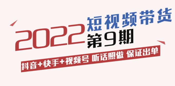 短视频带货第9期：抖音 快手 视频号 听话照做 保证出单（价值3299元)