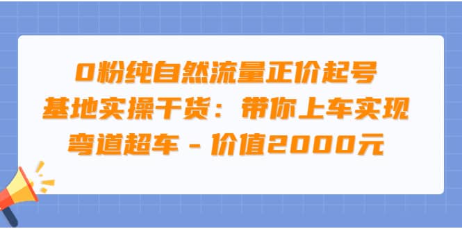 0粉纯自然流量正价起号基地实操干货：带你上车实现弯道超车 – 价值2000元