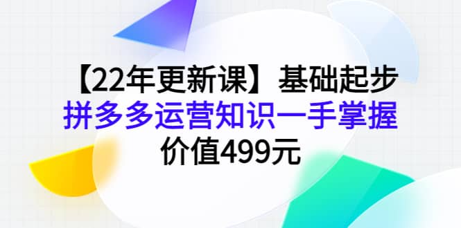 【22年更新课】基础起步，拼多多运营知识一手掌握，价值499元