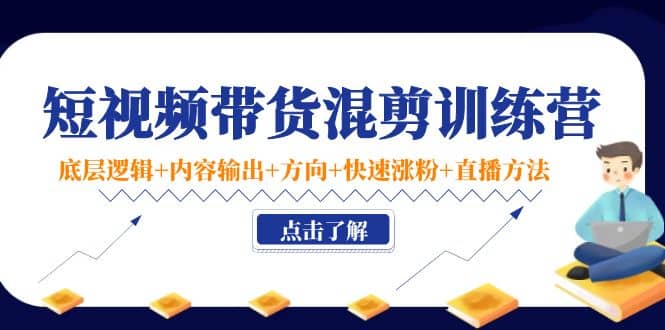 短视频带货混剪训练营：底层逻辑 内容输出 方向 快速涨粉 直播方法！