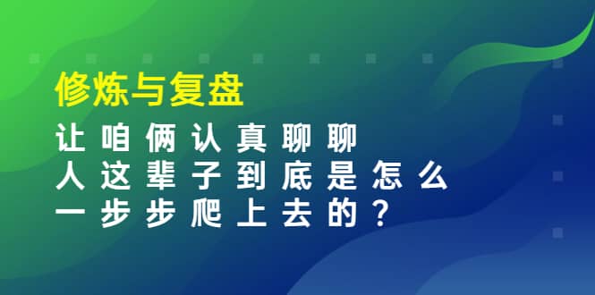 某收费文章：修炼与复盘 让咱俩认真聊聊 人这辈子到底怎么一步步爬上去的?