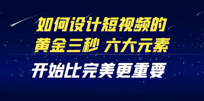 教你如何设计短视频的黄金三秒，六大元素，开始比完美更重要（27节课）