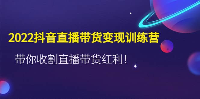 2022抖音直播带货变现训练营，带你收割直播带货红利