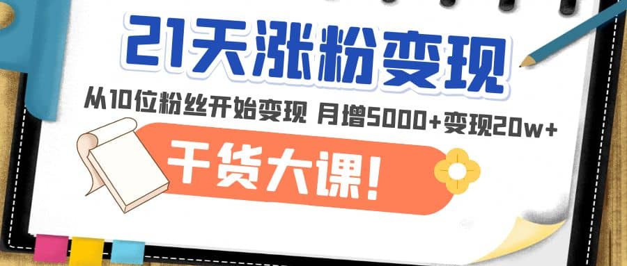 21天精准涨粉变现干货大课：从10位粉丝开始变现 月增5000