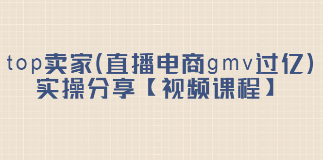 top卖家（直播电商gmv过亿）实操分享【视频课程】