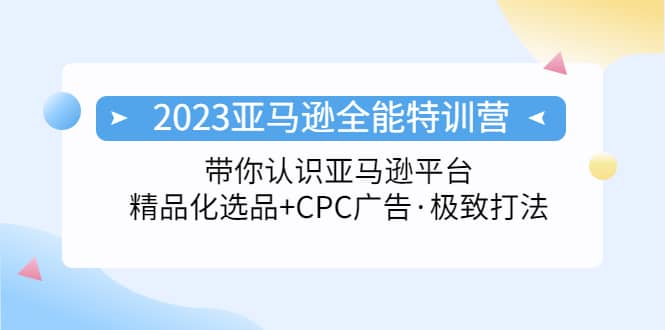 2023亚马逊全能特训营：玩转亚马逊平台 精品化·选品 CPC广告·极致打法