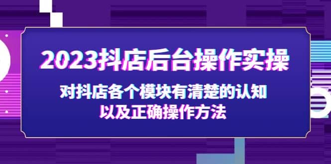 2023抖店后台操作实操，对抖店各个模块有清楚的认知以及正确操作方法