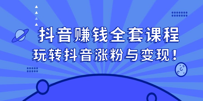 抖音赚钱全套课程，玩转抖音涨粉与变现