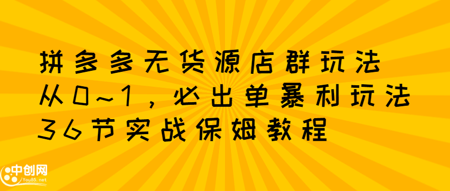 拼多多无货源店群玩法：从0~1，36节实战保姆教程，​极速起店必出单