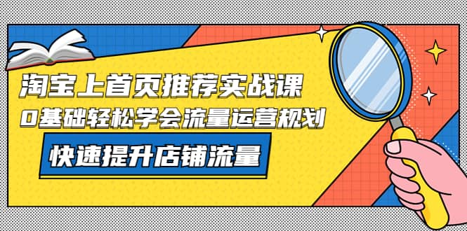 淘宝上首页/推荐实战课：0基础轻松学会流量运营规划，快速提升店铺流量