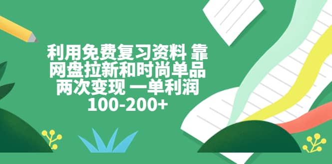 利用免费复习资料 靠网盘拉新和时尚单品两次变现 一单利润100-200