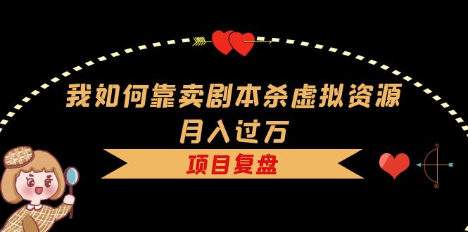 我如何靠卖剧本杀虚拟资源月入过万，复盘资料 引流 如何变现 案例