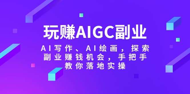 玩赚AIGC副业-AI写作、AI绘画，探索副业赚钱机会，手把手教你落地实操