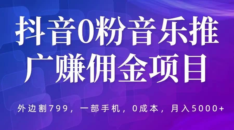 抖音0粉音乐推广赚佣金项目，外边割799，一部手机0成本就可操作，月入5000