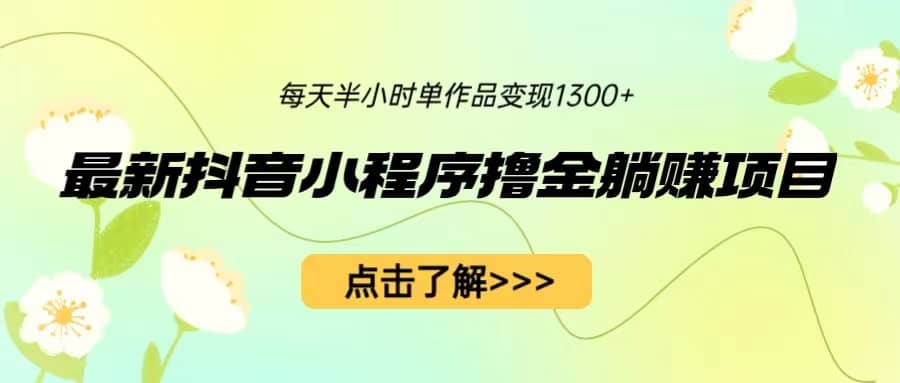 最新抖音小程序撸金躺赚项目，一部手机每天半小时，单个作品变现1300