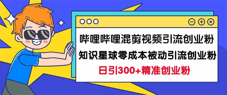 哔哩哔哩混剪视频引流创业粉日引300 知识星球零成本被动引流创业粉一天300