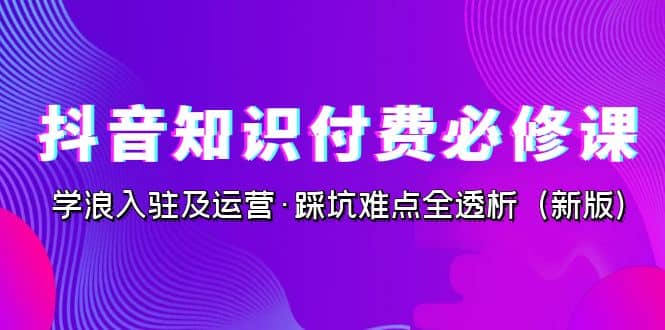 抖音·知识付费·必修课，学浪入驻及运营·踩坑难点全透析（2023新版）