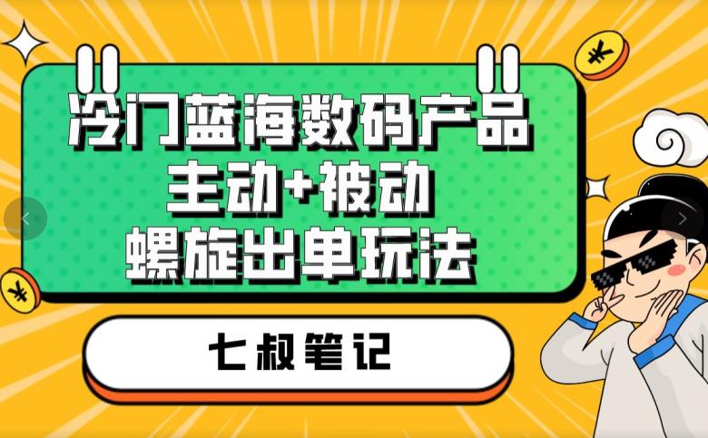 七叔冷门蓝海数码产品，主动 被动螺旋出单玩法，每天百分百出单【揭秘】