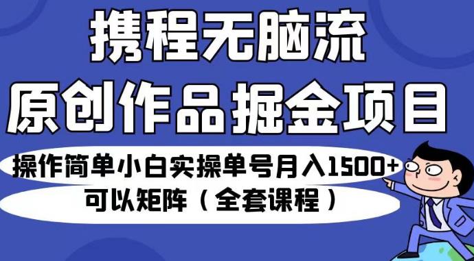 携程无脑流原创作品掘金项目，操作简单小白实操单号月入1500 可以矩阵（全套课程）【揭秘】