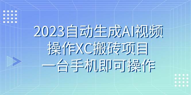 2023自动生成AI视频操作XC搬砖项目，一台手机即可操作