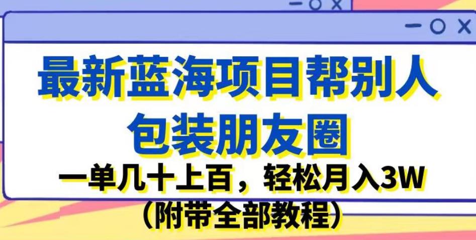 最新蓝海项目帮别人包装朋友圈，一单几十上百，轻松月入3W（附带全部教程）