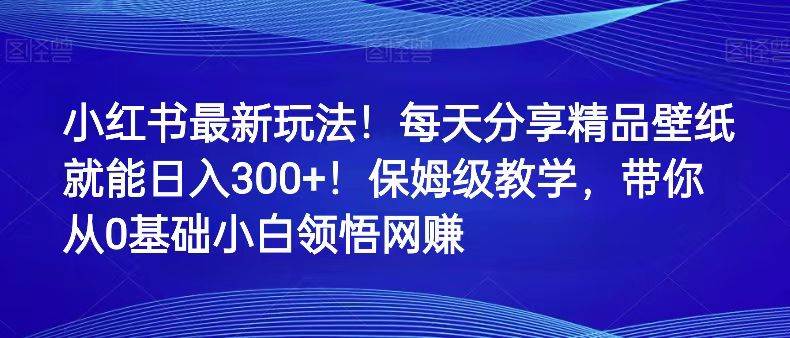 小红书最新玩法！每天分享精品壁纸就能日入300 ！保姆级教学，带你从0领悟网赚