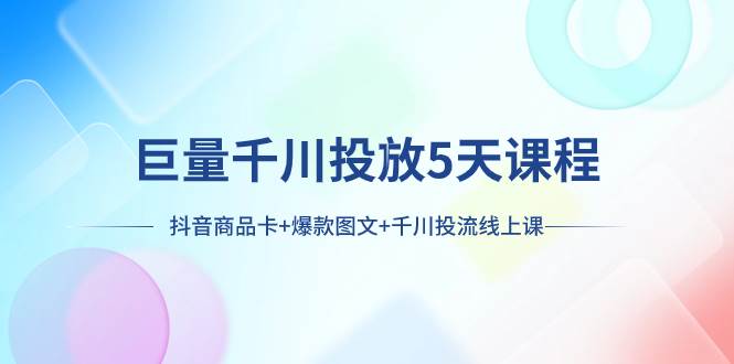 （7976期）巨量千川投放5天课程：抖音商品卡 爆款图文 千川投流线上课