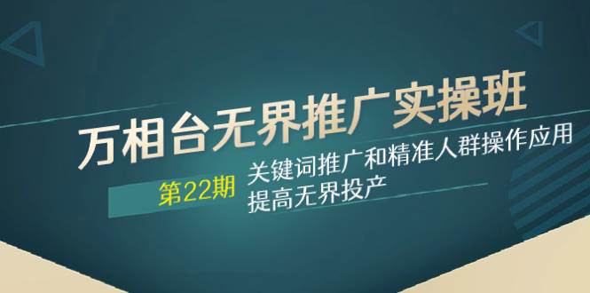 （7987期）万相台无界推广实操班【22期】关键词推广和精准人群操作应用，提高无界投产