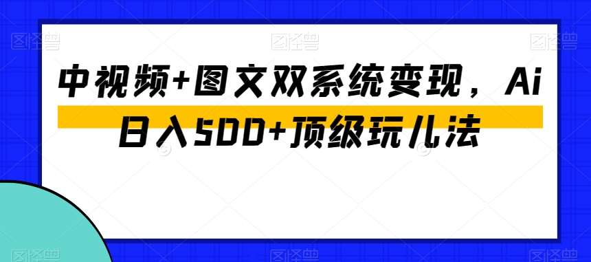 中视频 图文双系统变现，Ai日入500 顶级玩儿法