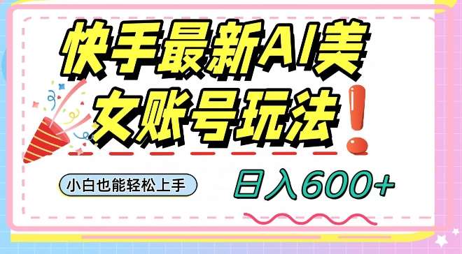 快手AI美女号最新玩法，日入600 小白级别教程【揭秘】