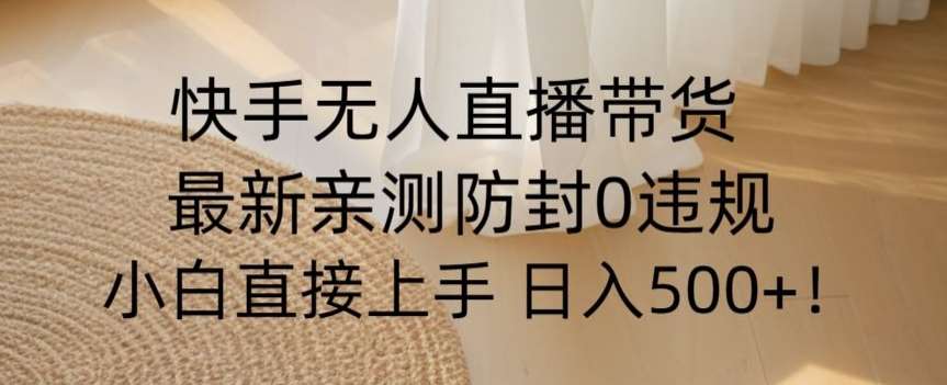 快手无人直播带货从0-1落地教学，最新防封0粉开播，小白可上手日入500 【揭秘】