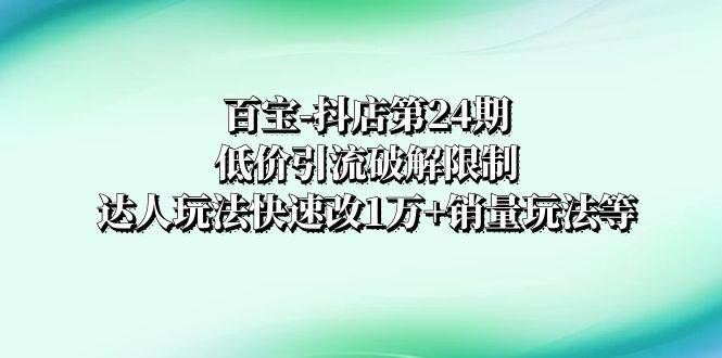 （8178期）百宝-抖店第24期：低价引流破解限制，达人玩法快速改1万 销量玩法等