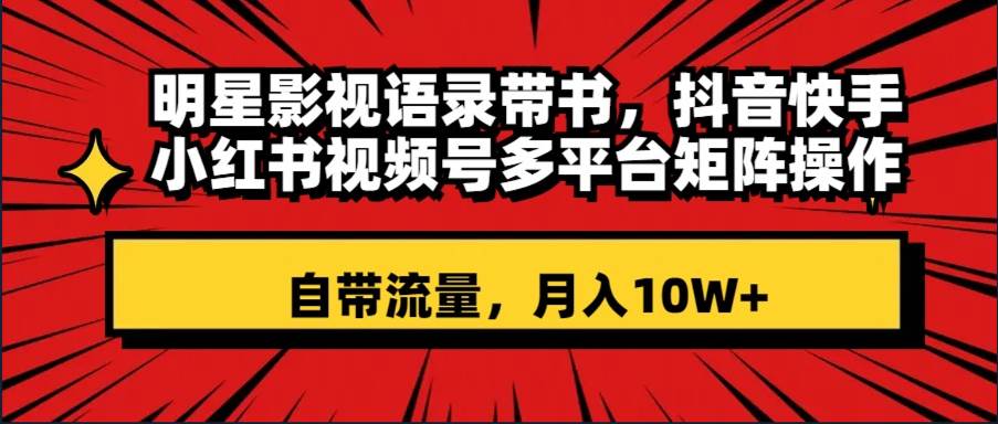 （8275期）明星影视语录带书 抖音快手小红书视频号多平台矩阵操作，自带流量 月入10W