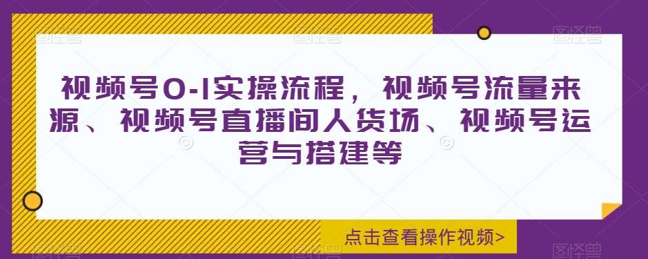 视频号0-1实操流程，视频号流量来源、视频号直播间人货场、视频号运营与搭建等