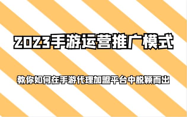 2023手游运营推广模式，教你如何在手游代理加盟平台中脱颖而出