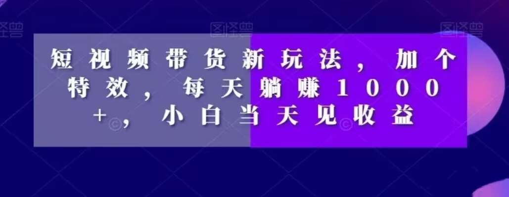 短视频带货新玩法，加个特效，每天躺赚1000 ，小白当天见收益【揭秘】