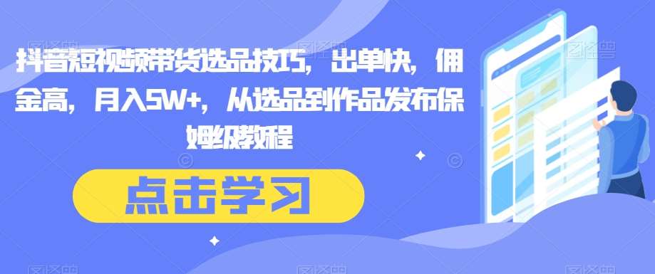 抖音短视频带货选品技巧，出单快，佣金高，月入5W ，从选品到作品发布保姆级教程