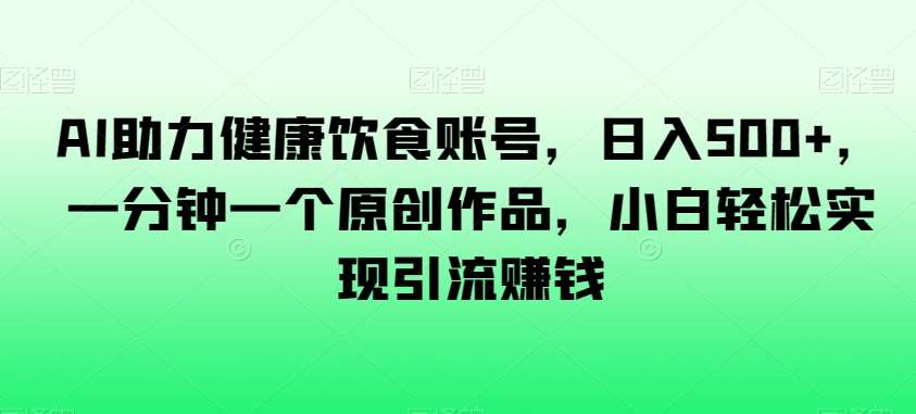 AI助力健康饮食账号，日入500 ，一分钟一个原创作品，小白轻松实现引流赚钱【揭秘】