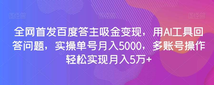 全网首发百度答主吸金变现，用AI工具回答问题，实操单号月入5000，多账号操作轻松实现月入5万 【揭秘】