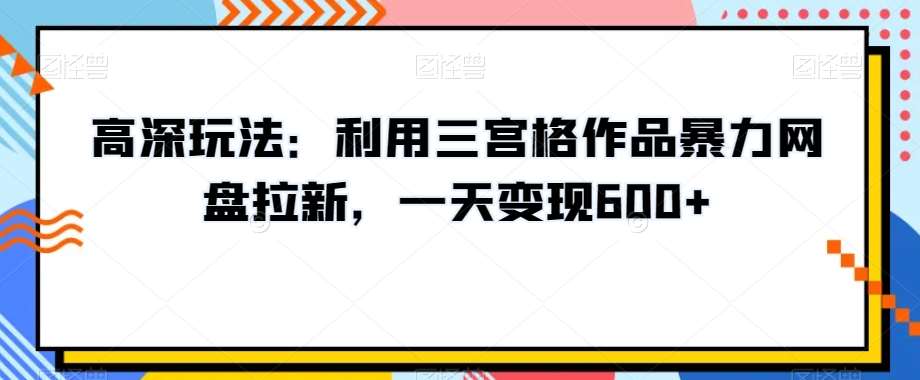 高深玩法：利用三宫格作品暴力网盘拉新，一天变现600 【揭秘】