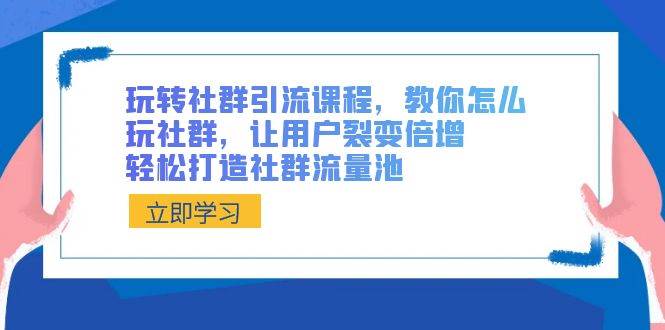 玩转社群引流课程，教你怎么玩社群，让用户裂变倍增，轻松打造社群流量池