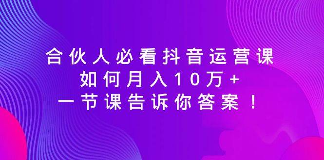 合伙人必看抖音运营课，如何月入10万 ，一节课告诉你答案！