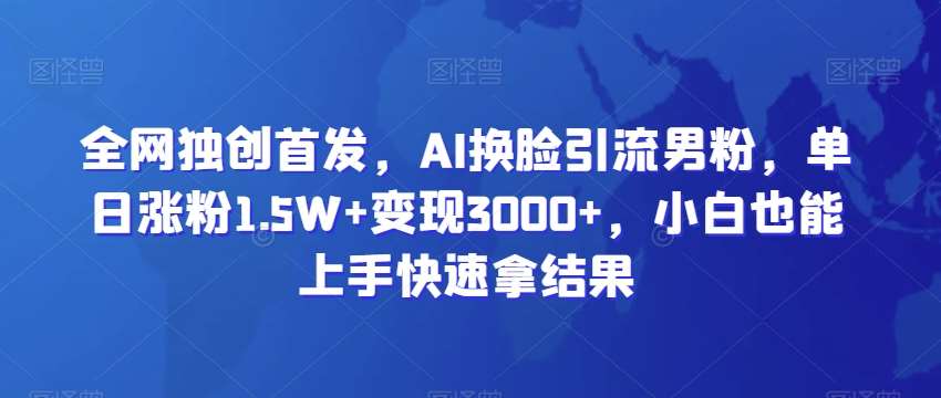 全网独创首发，AI换脸引流男粉，单日涨粉1.5W 变现3000 ，小白也能上手快速拿结果【揭秘】