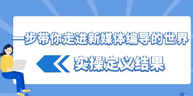 （8762期）一步带你走进 新媒体编导的世界，实操定义结果（17节课）