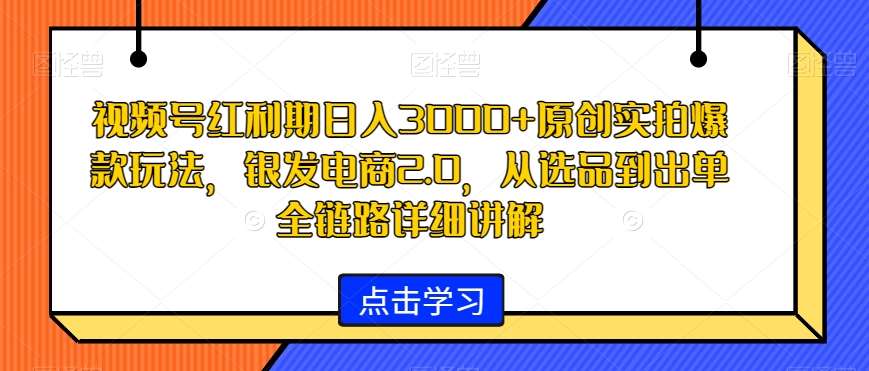 视频号红利期日入3000 原创实拍爆款玩法，银发电商2.0，从选品到出单全链路详细讲解【揭秘】