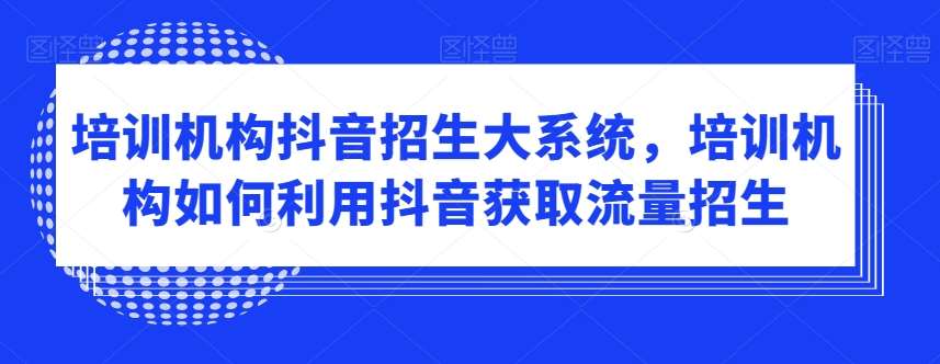 培训机构抖音招生大系统，培训机构如何利用抖音获取流量招生