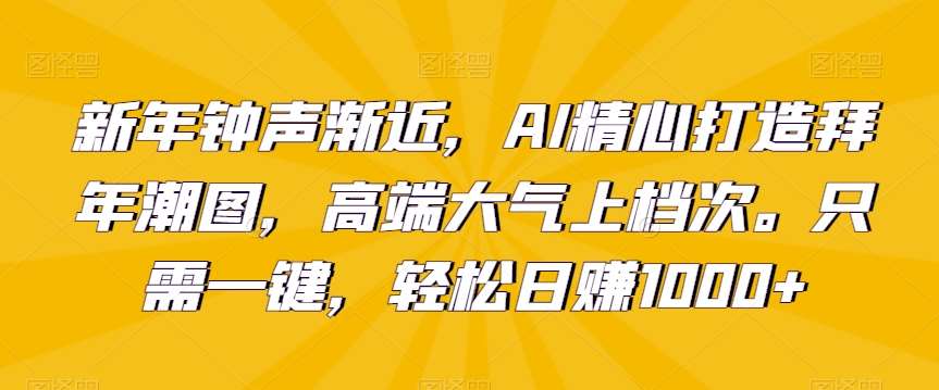 新年钟声渐近，AI精心打造拜年潮图，高端大气上档次。只需一键，轻松日赚1000 【揭秘】