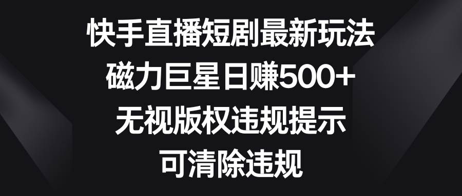 （8772期）快手直播短剧最新玩法，磁力巨星日赚500 ，无视版权违规提示，可清除违规