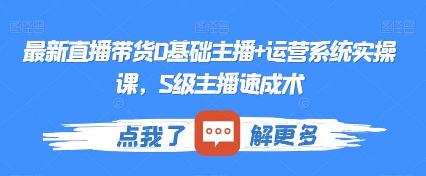 最新直播带货0基础主播 运营系统实操课，S级主播速成术