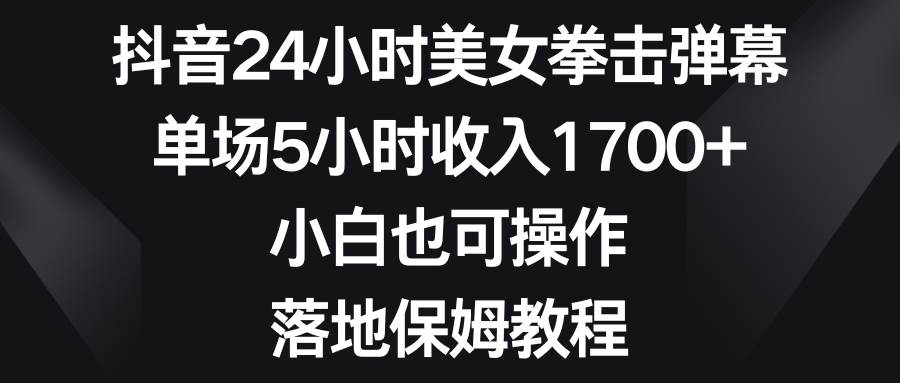 （8715期）抖音24小时美女拳击弹幕，单场5小时收入1700 ，小白也可操作，落地保姆教程